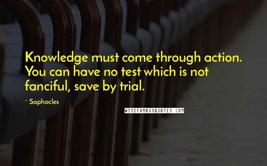 Sophocles Quotes: Knowledge must come through action. You can have no test which is not fanciful, save by trial.