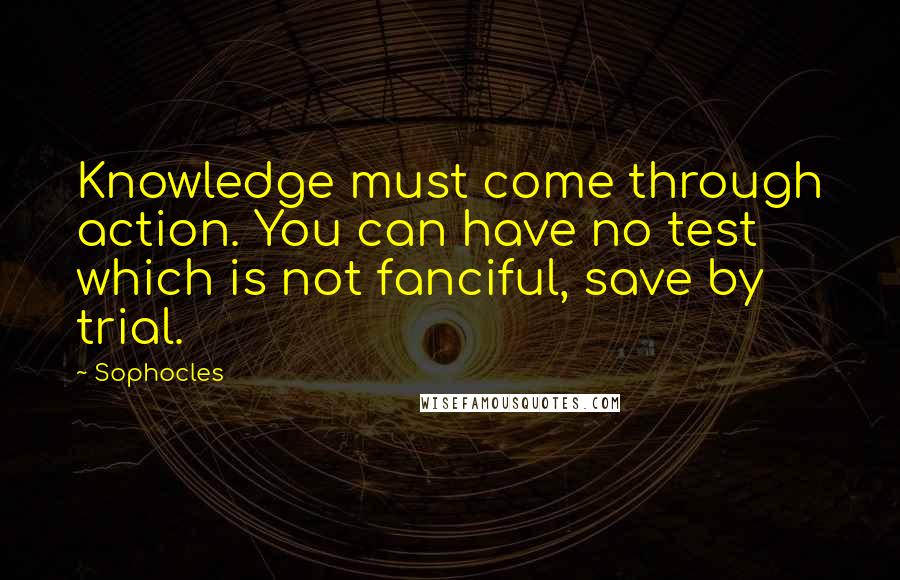 Sophocles Quotes: Knowledge must come through action. You can have no test which is not fanciful, save by trial.