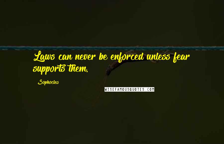 Sophocles Quotes: Laws can never be enforced unless fear supports them.