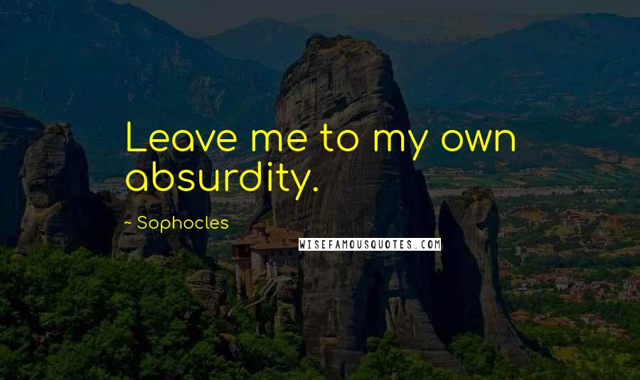 Sophocles Quotes: Leave me to my own absurdity.