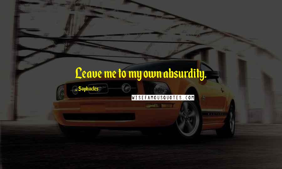 Sophocles Quotes: Leave me to my own absurdity.