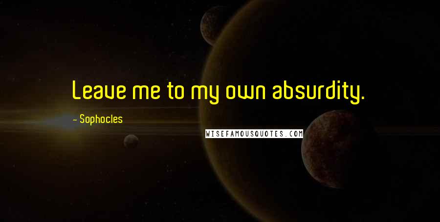 Sophocles Quotes: Leave me to my own absurdity.