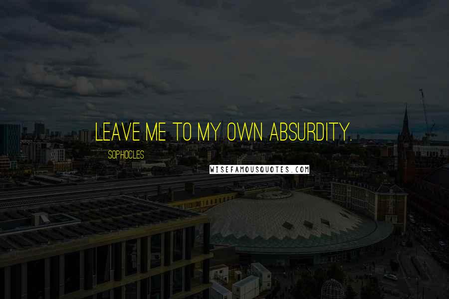 Sophocles Quotes: Leave me to my own absurdity.