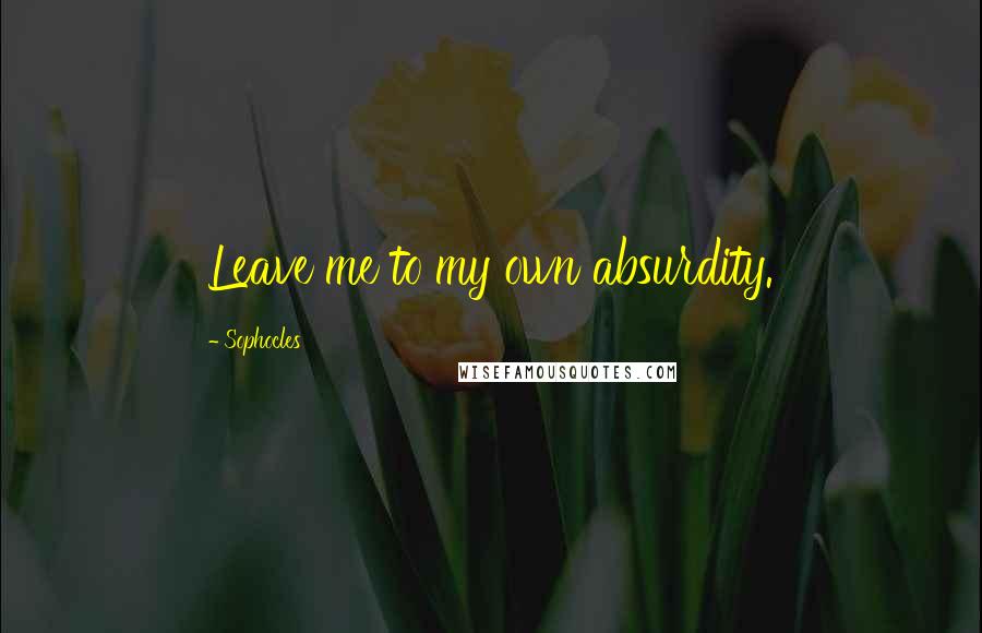 Sophocles Quotes: Leave me to my own absurdity.