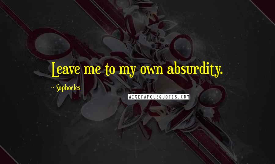 Sophocles Quotes: Leave me to my own absurdity.