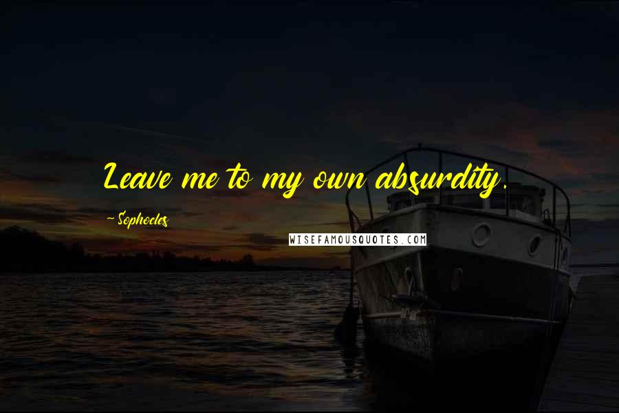 Sophocles Quotes: Leave me to my own absurdity.