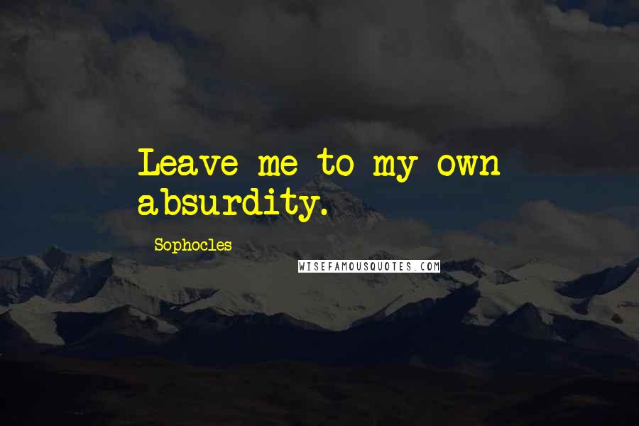 Sophocles Quotes: Leave me to my own absurdity.