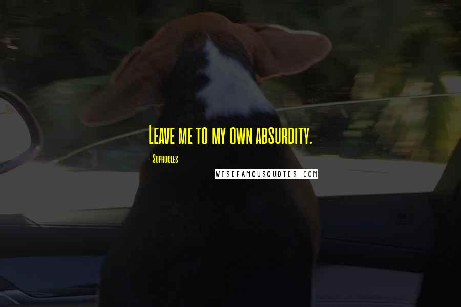 Sophocles Quotes: Leave me to my own absurdity.