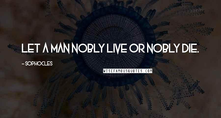 Sophocles Quotes: Let a man nobly live or nobly die.