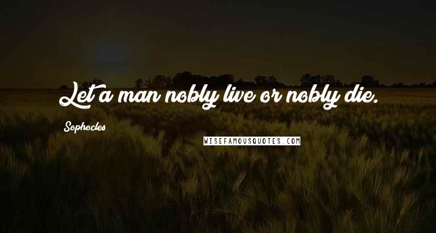 Sophocles Quotes: Let a man nobly live or nobly die.