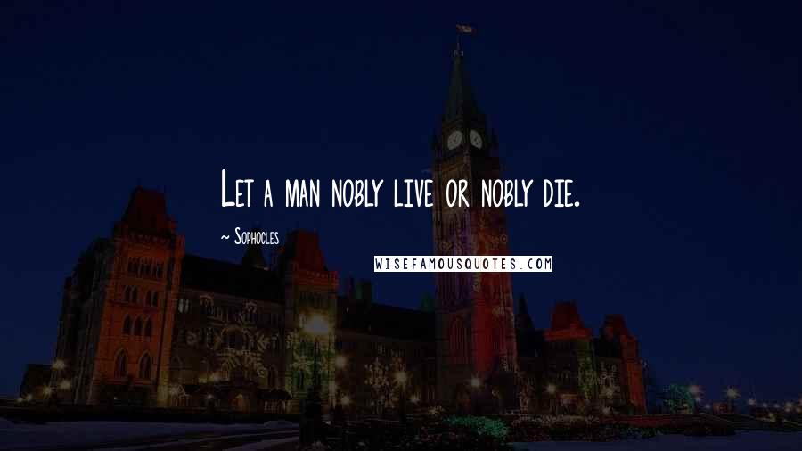 Sophocles Quotes: Let a man nobly live or nobly die.