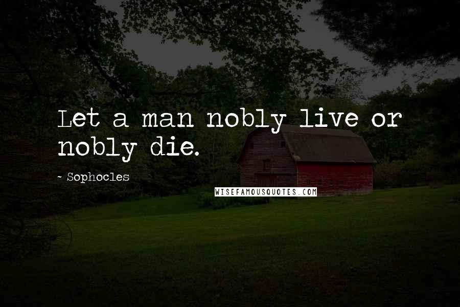 Sophocles Quotes: Let a man nobly live or nobly die.