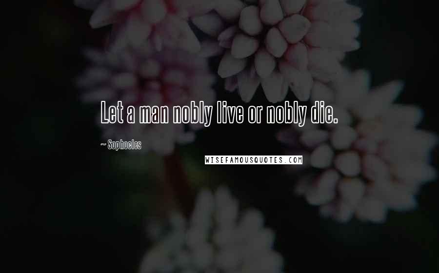 Sophocles Quotes: Let a man nobly live or nobly die.