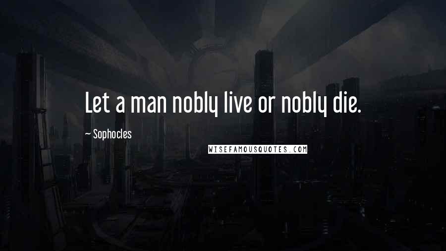 Sophocles Quotes: Let a man nobly live or nobly die.