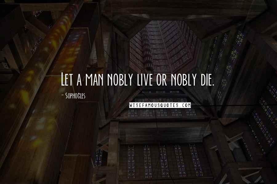 Sophocles Quotes: Let a man nobly live or nobly die.