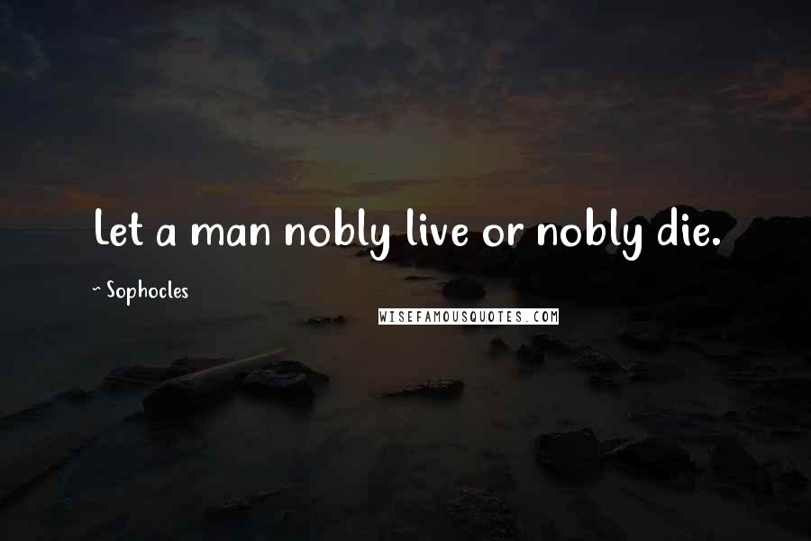 Sophocles Quotes: Let a man nobly live or nobly die.