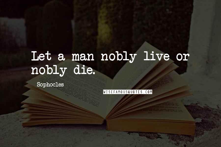 Sophocles Quotes: Let a man nobly live or nobly die.