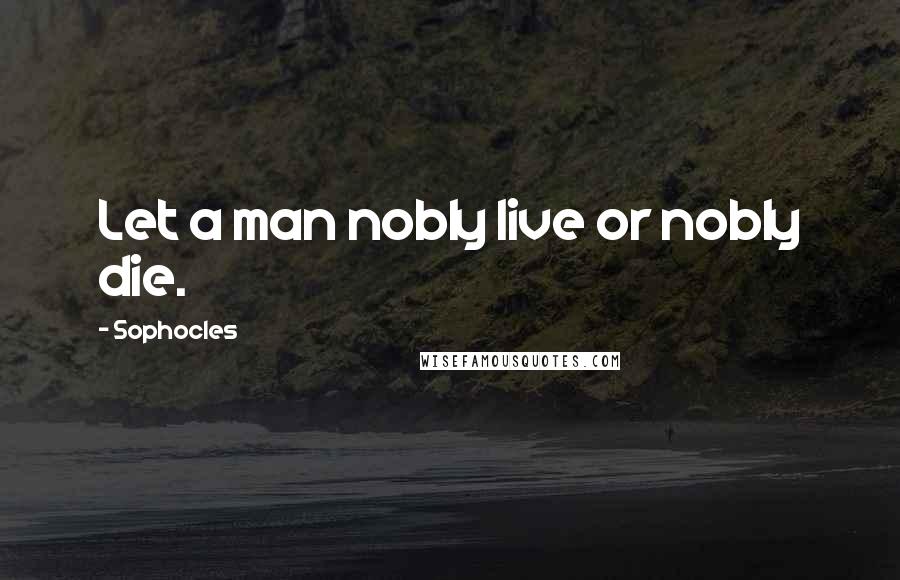 Sophocles Quotes: Let a man nobly live or nobly die.