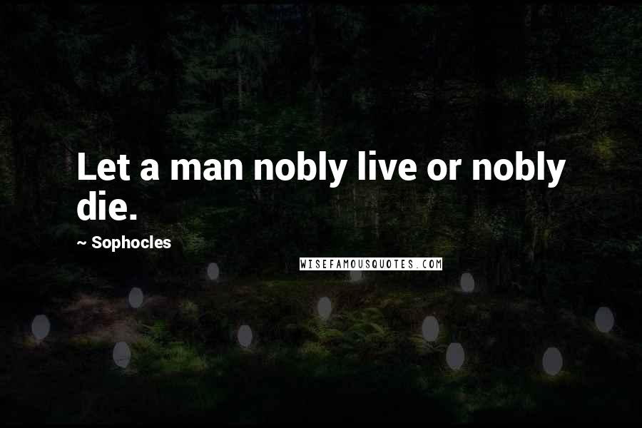Sophocles Quotes: Let a man nobly live or nobly die.