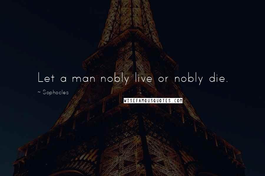 Sophocles Quotes: Let a man nobly live or nobly die.
