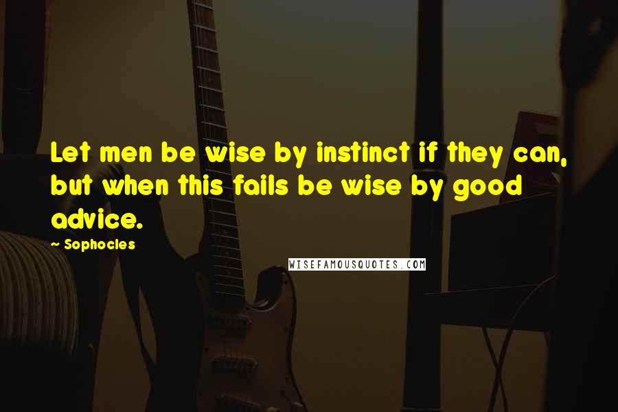 Sophocles Quotes: Let men be wise by instinct if they can, but when this fails be wise by good advice.