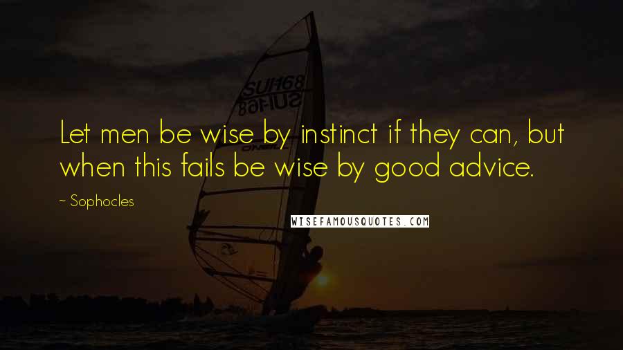 Sophocles Quotes: Let men be wise by instinct if they can, but when this fails be wise by good advice.