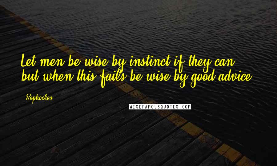 Sophocles Quotes: Let men be wise by instinct if they can, but when this fails be wise by good advice.