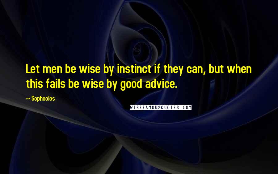 Sophocles Quotes: Let men be wise by instinct if they can, but when this fails be wise by good advice.