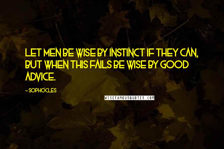 Sophocles Quotes: Let men be wise by instinct if they can, but when this fails be wise by good advice.