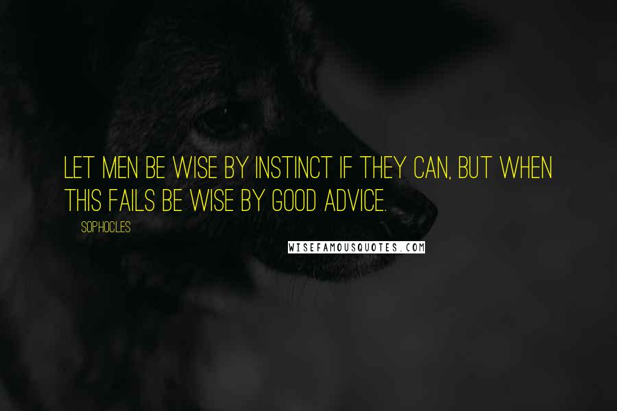 Sophocles Quotes: Let men be wise by instinct if they can, but when this fails be wise by good advice.