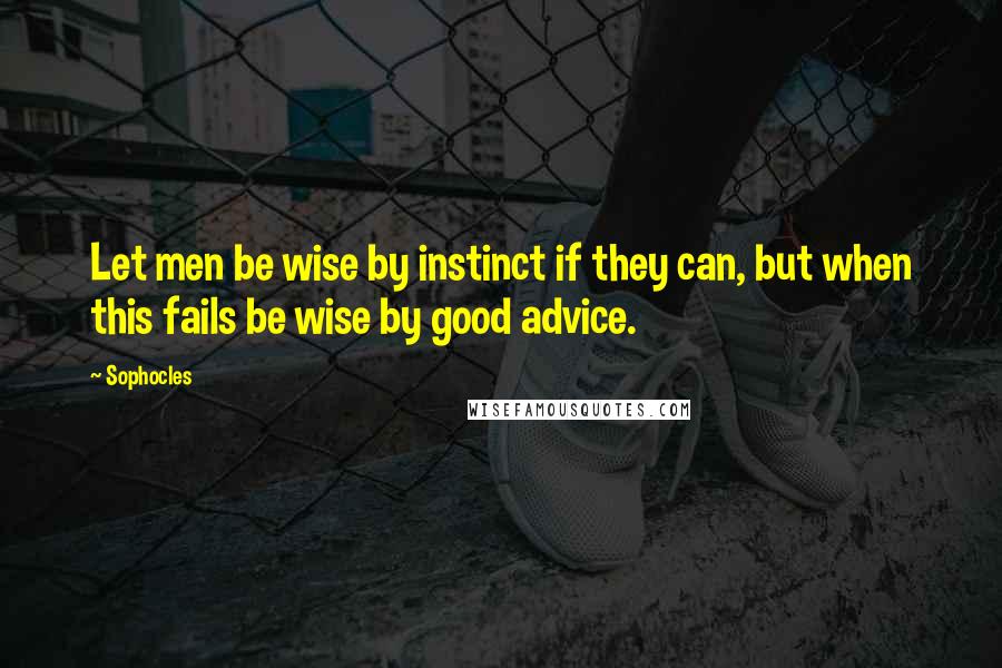 Sophocles Quotes: Let men be wise by instinct if they can, but when this fails be wise by good advice.