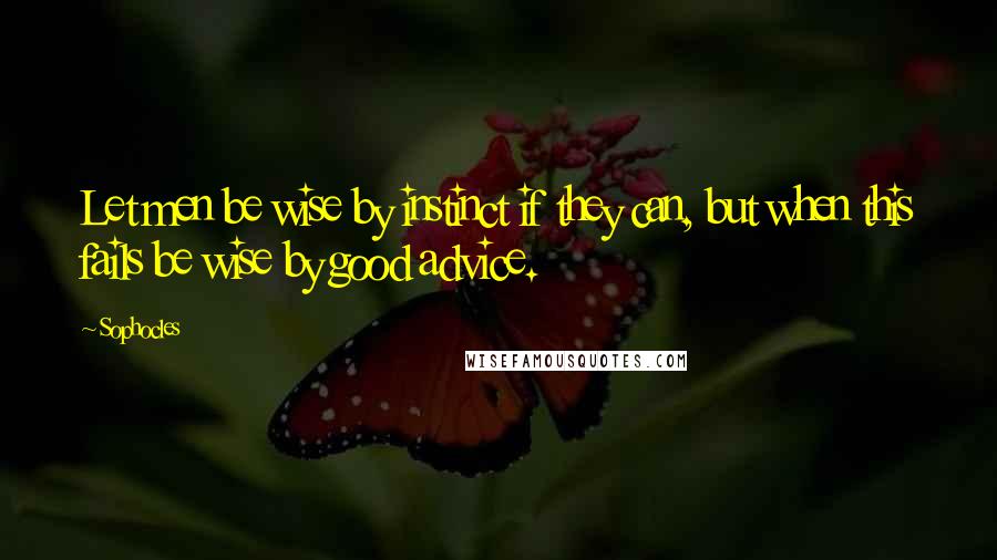 Sophocles Quotes: Let men be wise by instinct if they can, but when this fails be wise by good advice.