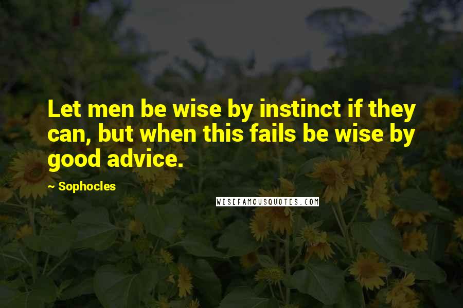 Sophocles Quotes: Let men be wise by instinct if they can, but when this fails be wise by good advice.