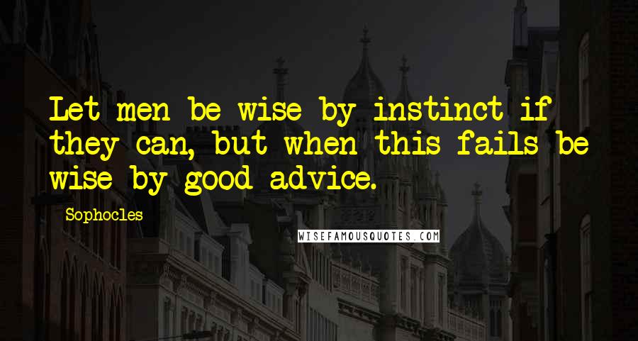 Sophocles Quotes: Let men be wise by instinct if they can, but when this fails be wise by good advice.