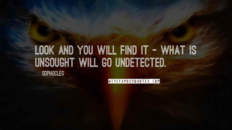 Sophocles Quotes: Look and you will find it - what is unsought will go undetected.