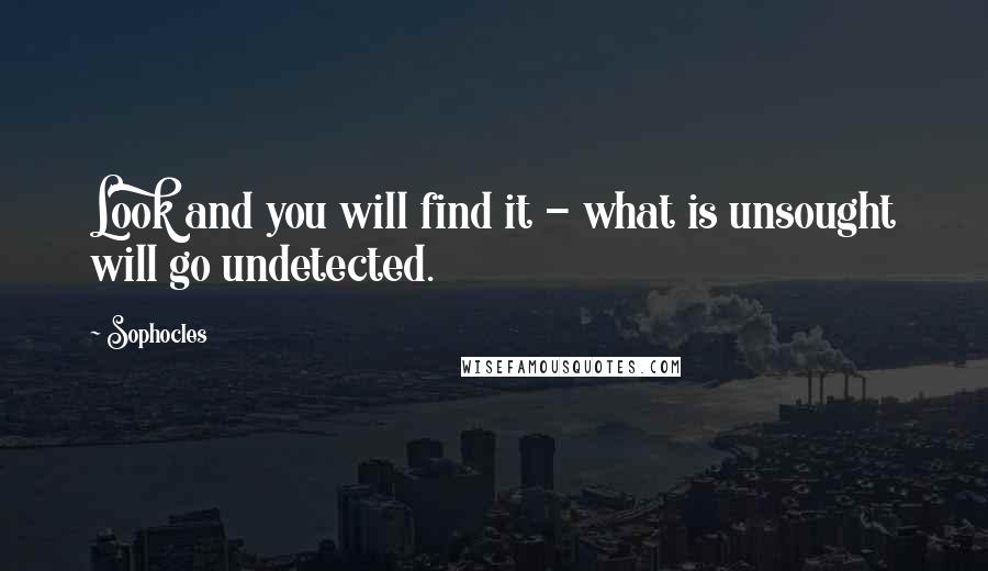 Sophocles Quotes: Look and you will find it - what is unsought will go undetected.