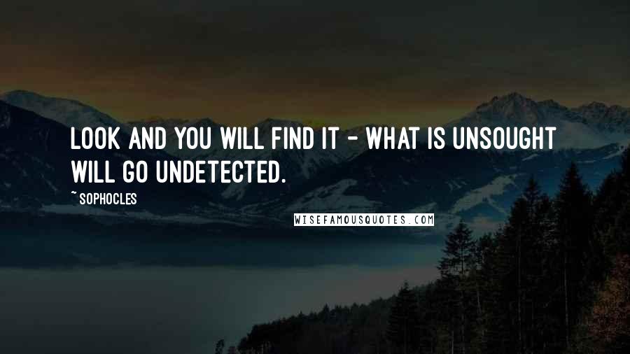 Sophocles Quotes: Look and you will find it - what is unsought will go undetected.