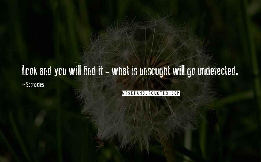 Sophocles Quotes: Look and you will find it - what is unsought will go undetected.