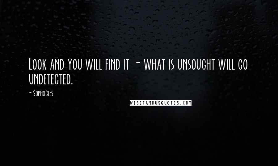 Sophocles Quotes: Look and you will find it - what is unsought will go undetected.