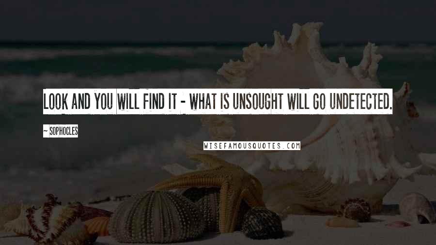 Sophocles Quotes: Look and you will find it - what is unsought will go undetected.