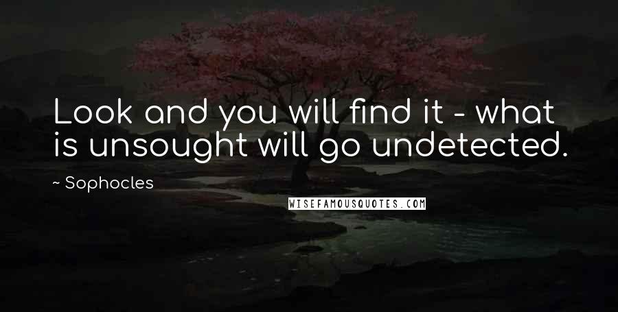 Sophocles Quotes: Look and you will find it - what is unsought will go undetected.