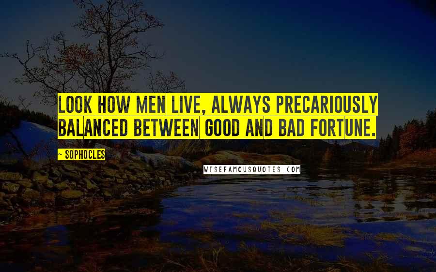 Sophocles Quotes: Look how men live, always precariously balanced between good and bad fortune.