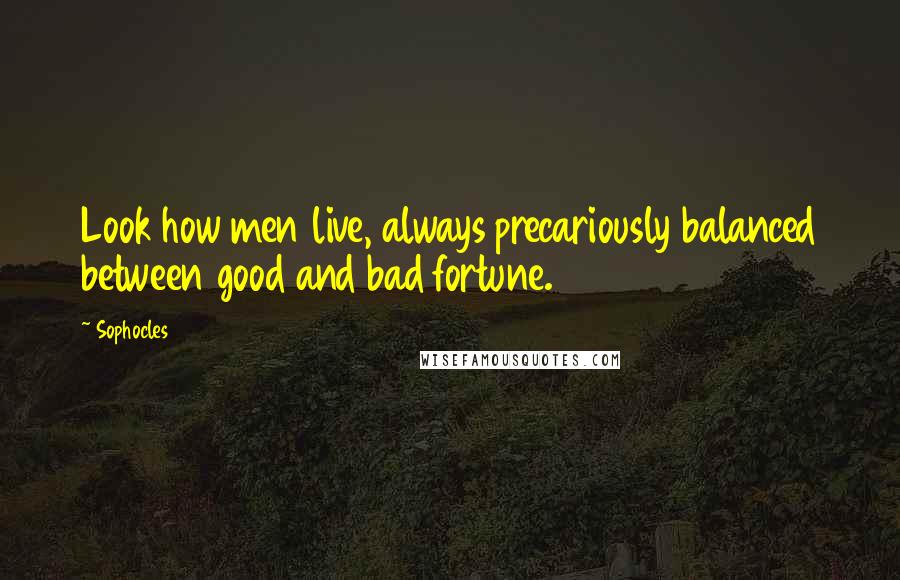 Sophocles Quotes: Look how men live, always precariously balanced between good and bad fortune.