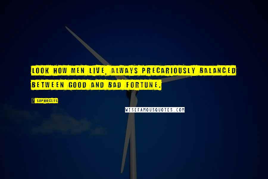 Sophocles Quotes: Look how men live, always precariously balanced between good and bad fortune.