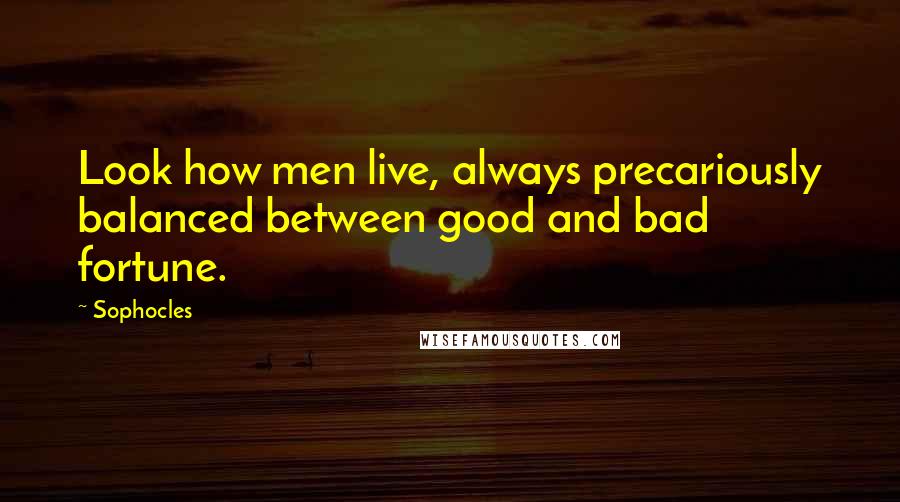 Sophocles Quotes: Look how men live, always precariously balanced between good and bad fortune.