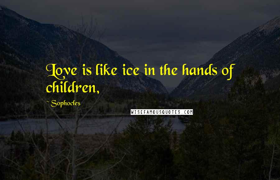 Sophocles Quotes: Love is like ice in the hands of children,