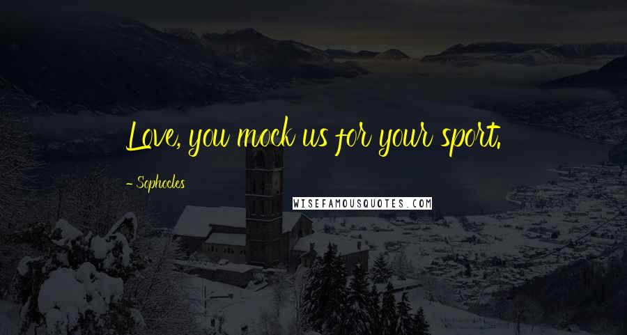 Sophocles Quotes: Love, you mock us for your sport.