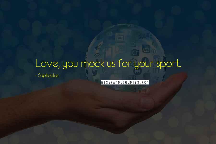 Sophocles Quotes: Love, you mock us for your sport.