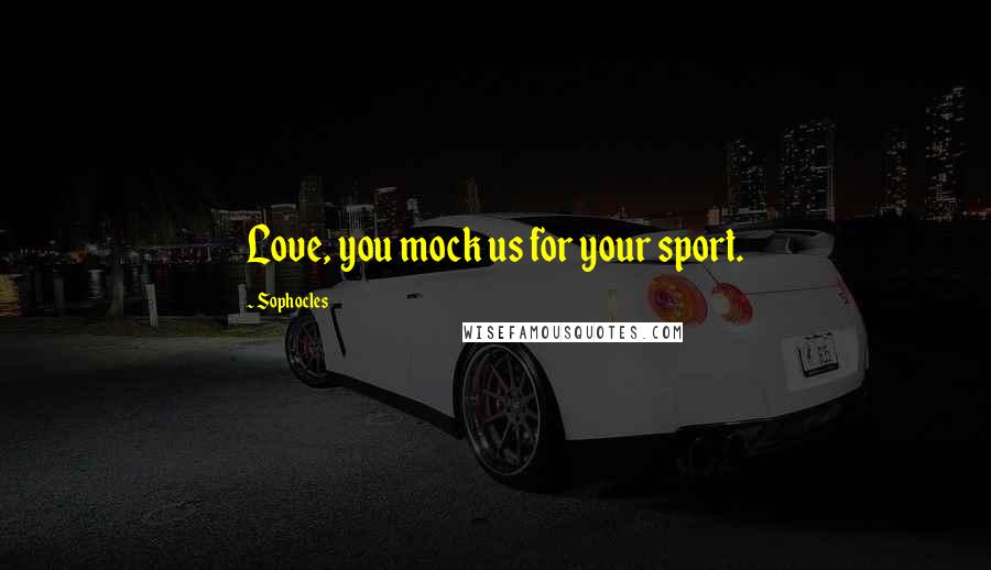 Sophocles Quotes: Love, you mock us for your sport.