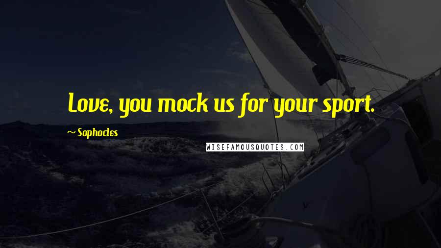 Sophocles Quotes: Love, you mock us for your sport.